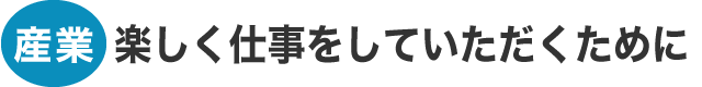 産業：楽しく仕事をしていただくために