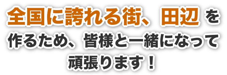 全国に誇れる街、田辺を作るため、皆様と一緒になって頑張ります。